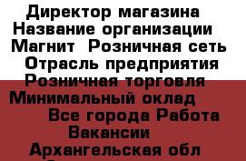 Директор магазина › Название организации ­ Магнит, Розничная сеть › Отрасль предприятия ­ Розничная торговля › Минимальный оклад ­ 44 300 - Все города Работа » Вакансии   . Архангельская обл.,Северодвинск г.